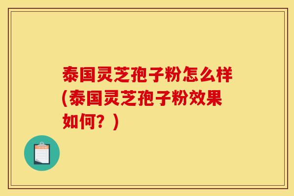 泰国灵芝孢子粉怎么样(泰国灵芝孢子粉效果如何?)