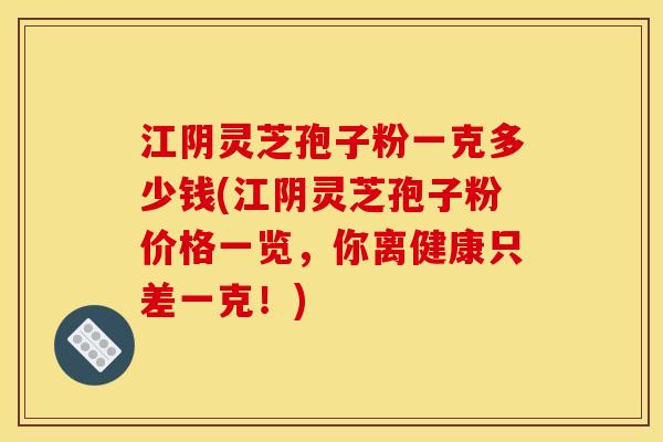 江阴灵芝孢子粉一克多少钱(江阴灵芝孢子粉价格一览,你离健康只差一克!)