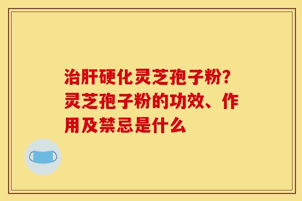 治肝硬化灵芝孢子粉?灵芝孢子粉的功效、作用及禁忌是什么