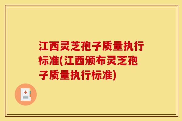 江西灵芝孢子质量执行标准(江西颁布灵芝孢子质量执行标准)