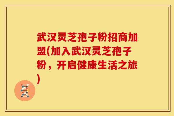 武汉灵芝孢子粉招商加盟(加入武汉灵芝孢子粉,开启健康生活之旅)