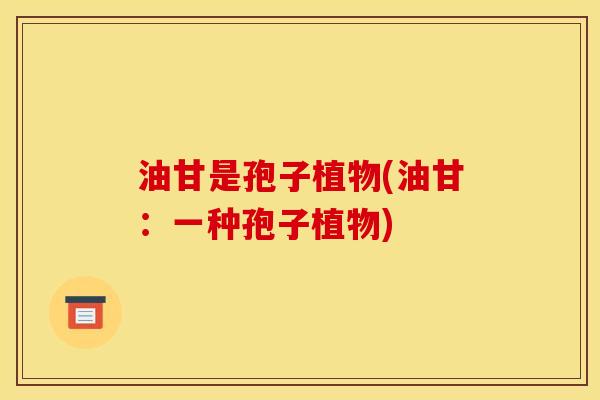 油甘是孢子植物(油甘：一种孢子植物)