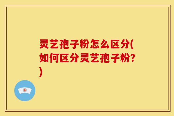 灵艺孢子粉怎么区分(如何区分灵艺孢子粉?)