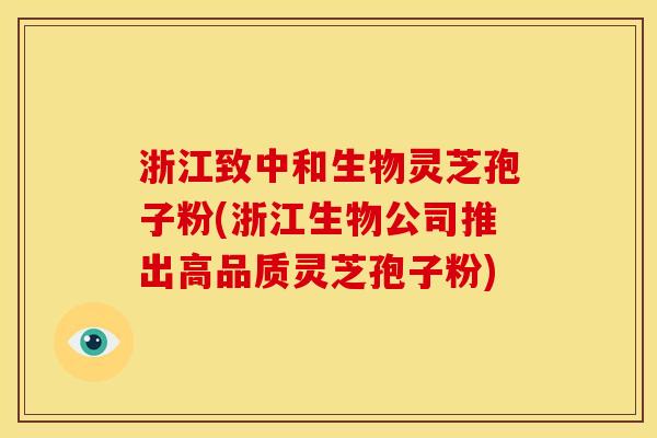 浙江致中和生物灵芝孢子粉(浙江生物公司推出高品质灵芝孢子粉)