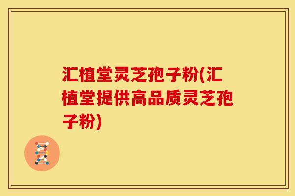 汇植堂灵芝孢子粉(汇植堂提供高品质灵芝孢子粉)