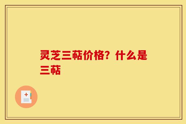 灵芝三萜价格?什么是三萜