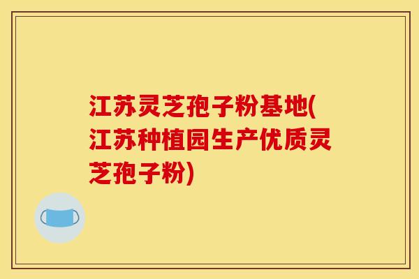 江苏灵芝孢子粉基地(江苏种植园生产优质灵芝孢子粉)