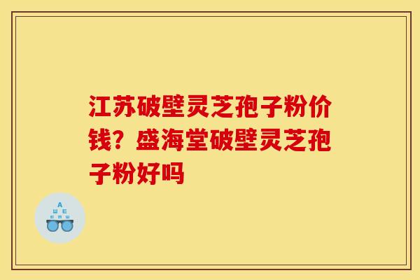 江苏破壁灵芝孢子粉价钱?盛海堂破壁灵芝孢子粉好吗