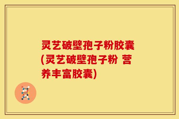灵艺破壁孢子粉胶囊 (灵艺破壁孢子粉 营养丰富胶囊)