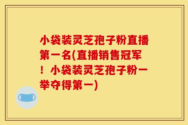 小袋装灵芝孢子粉直播第一名(直播销售冠军!小袋装灵芝孢子粉一举夺得第一)