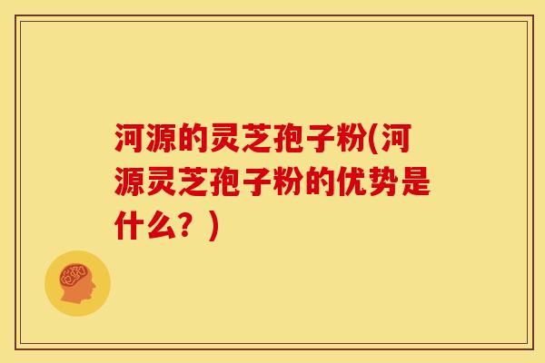 河源的灵芝孢子粉(河源灵芝孢子粉的优势是什么?)