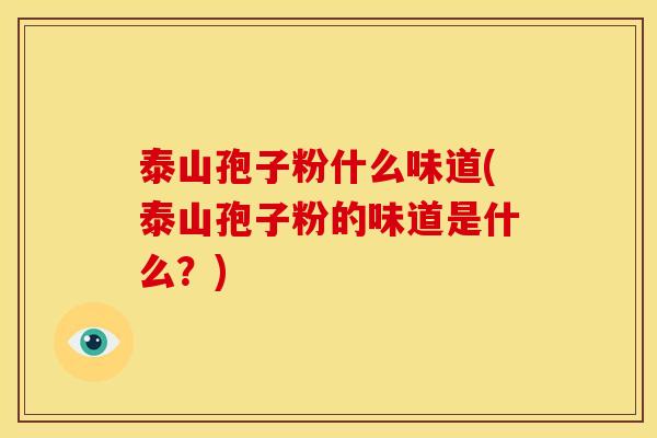 泰山孢子粉什么味道(泰山孢子粉的味道是什么?)