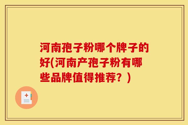 河南孢子粉哪个牌子的好(河南产孢子粉有哪些品牌值得推荐?)