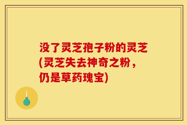 没了灵芝孢子粉的灵芝(灵芝失去神奇之粉,仍是草药瑰宝)