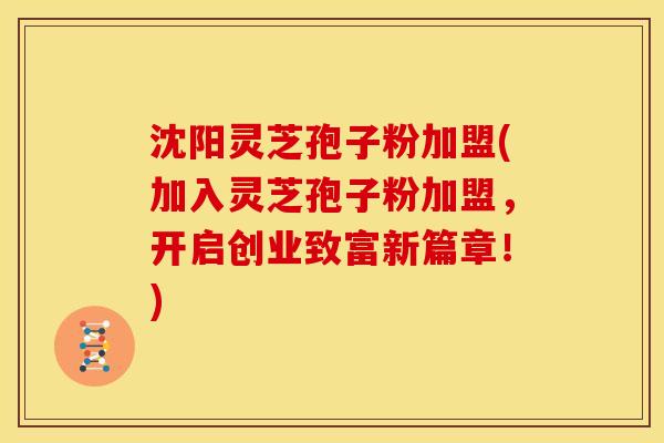 沈阳灵芝孢子粉加盟(加入灵芝孢子粉加盟,开启创业致富新篇章!)