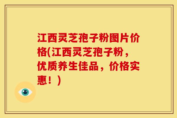 江西灵芝孢子粉图片价格(江西灵芝孢子粉,优质养生佳品,价格实惠!)