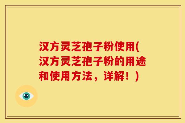 汉方灵芝孢子粉使用(汉方灵芝孢子粉的用途和使用方法,详解!)