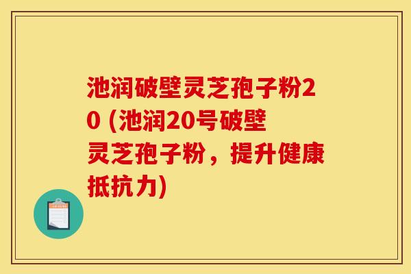 池润破壁灵芝孢子粉20 (池润20号破壁灵芝孢子粉,提升健康抵抗力)