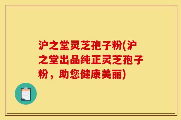 沪之堂灵芝孢子粉(沪之堂出品纯正灵芝孢子粉,助您健康美丽)
