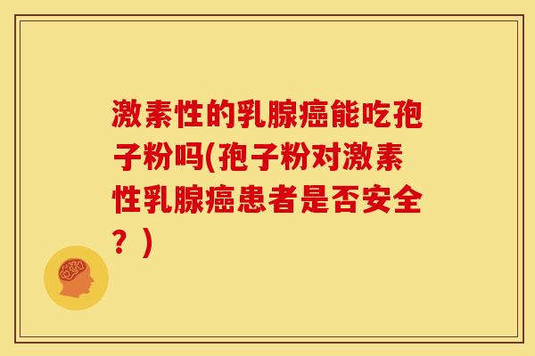 激素性的乳腺癌能吃孢子粉吗(孢子粉对激素性乳腺癌患者是否安全?)