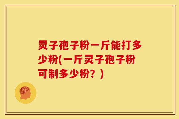灵子孢子粉一斤能打多少粉(一斤灵子孢子粉可制多少粉?)