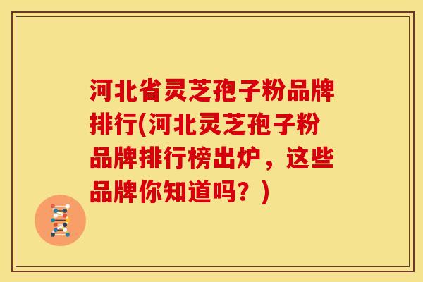 河北省灵芝孢子粉品牌排行(河北灵芝孢子粉品牌排行榜出炉,这些品牌你知道吗?)