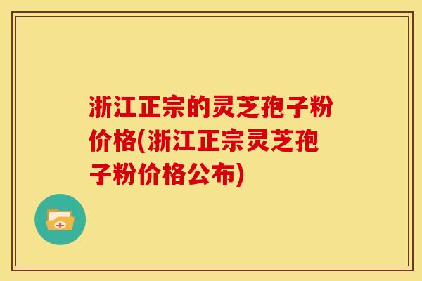 浙江正宗的灵芝孢子粉价格(浙江正宗灵芝孢子粉价格公布)