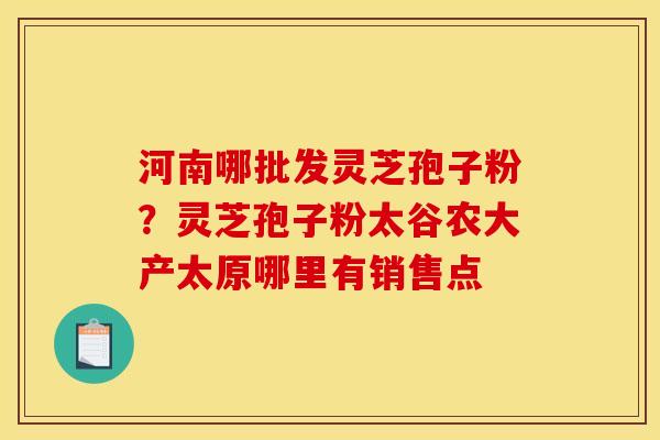 河南哪批发灵芝孢子粉?灵芝孢子粉太谷农大产太原哪里有销售点
