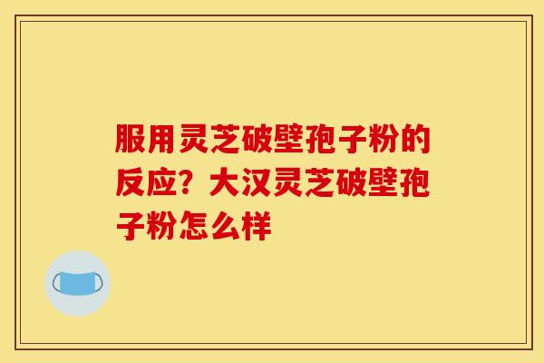 服用灵芝破壁孢子粉的反应?大汉灵芝破壁孢子粉怎么样