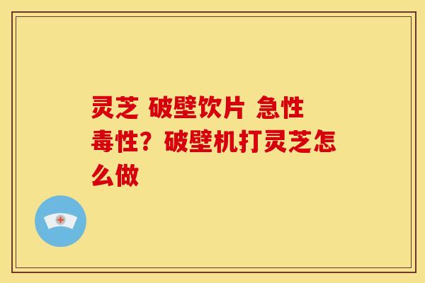 灵芝 破壁饮片 急性毒性?破壁机打灵芝怎么做