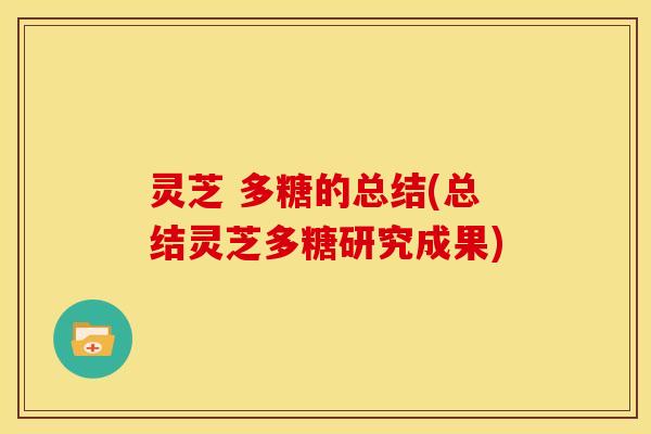 灵芝 多糖的总结(总结灵芝多糖研究成果)
