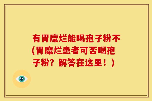 有胃糜烂能喝孢子粉不(胃糜烂患者可否喝孢子粉?解答在这里!)