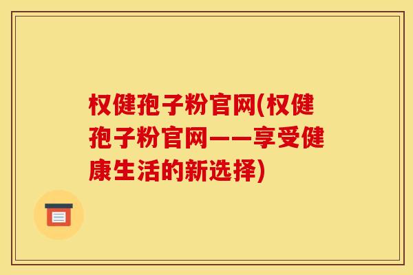权健孢子粉官网(权健孢子粉官网——享受健康生活的新选择)
