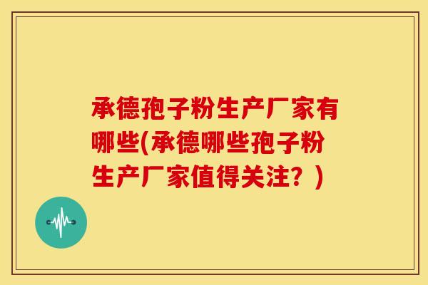 承德孢子粉生产厂家有哪些(承德哪些孢子粉生产厂家值得关注？)