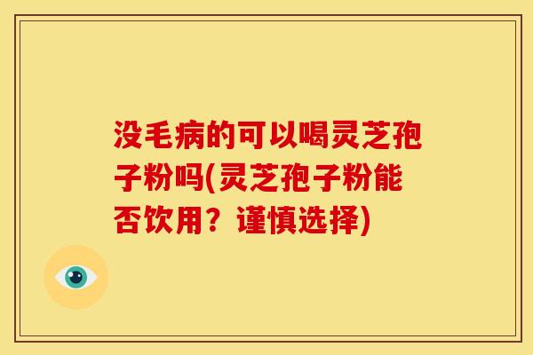 没毛病的可以喝灵芝孢子粉吗(灵芝孢子粉能否饮用?谨慎选择)