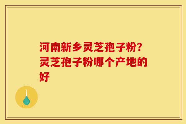 河南新乡灵芝孢子粉?灵芝孢子粉哪个产地的好