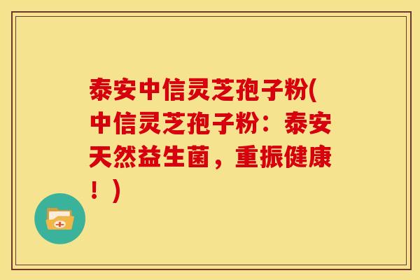 泰安中信灵芝孢子粉(中信灵芝孢子粉：泰安天然益生菌，重振健康！)