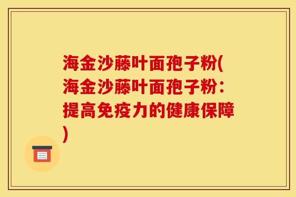 海金沙藤叶面孢子粉(海金沙藤叶面孢子粉:提高免疫力的健康保障)