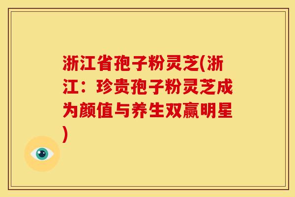 浙江省孢子粉灵芝(浙江：珍贵孢子粉灵芝成为颜值与养生双赢明星)