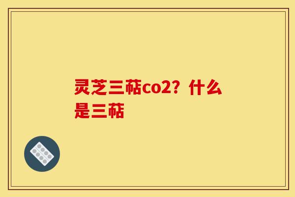 灵芝三萜co2？什么是三萜