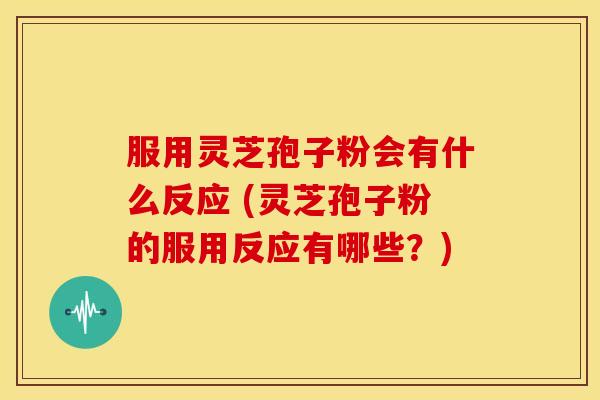 服用灵芝孢子粉会有什么反应 (灵芝孢子粉的服用反应有哪些?)