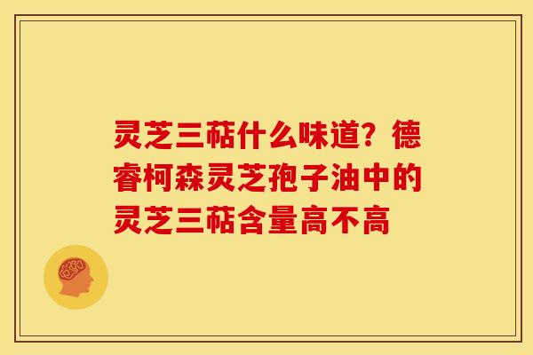 灵芝三萜什么味道?德睿柯森灵芝孢子油中的灵芝三萜含量高不高