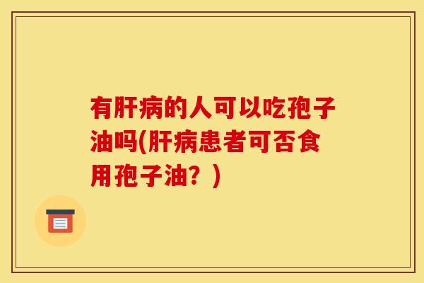 有肝病的人可以吃孢子油吗(肝病患者可否食用孢子油?)