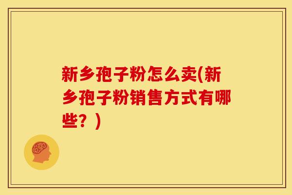 新乡孢子粉怎么卖(新乡孢子粉销售方式有哪些?)