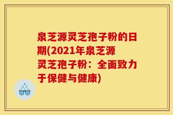 泉芝源灵芝孢子粉的日期(2021年泉芝源灵芝孢子粉:全面致力于保健与健康)