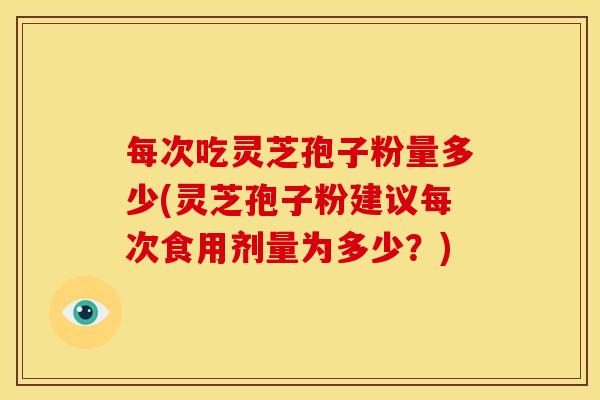 每次吃灵芝孢子粉量多少(灵芝孢子粉建议每次食用剂量为多少?)