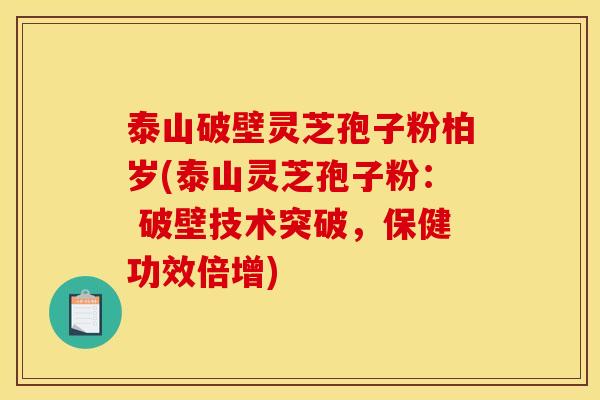 泰山破壁灵芝孢子粉柏岁(泰山灵芝孢子粉: 破壁技术突破,保健功效倍增)