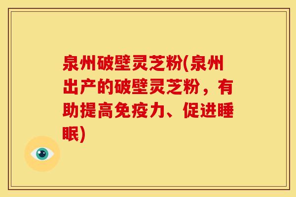 泉州破壁灵芝粉(泉州出产的破壁灵芝粉,有助提高免疫力、促进睡眠)