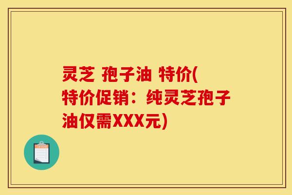 灵芝 孢子油 特价(特价促销:纯灵芝孢子油仅需XXX元)