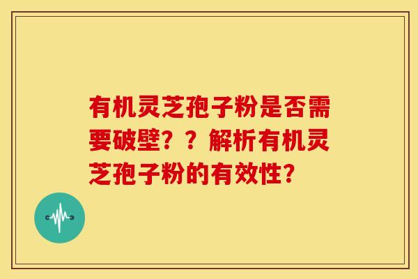 有机灵芝孢子粉是否需要破壁??解析有机灵芝孢子粉的有效性?